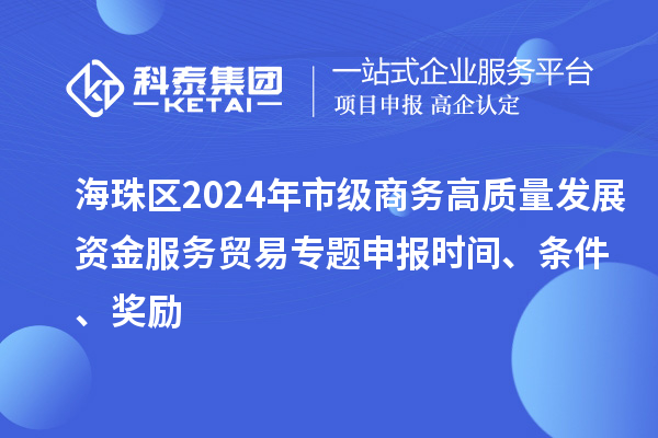 海珠區2024年市級商務(wù)高質(zhì)量發(fā)展資金服務(wù)貿易專(zhuān)題申報時(shí)間、條件、獎勵