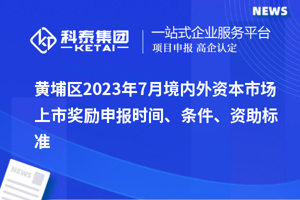 黃埔區(qū)2023年7月境內(nèi)外資本市場(chǎng)上市獎(jiǎng)勵(lì)申報(bào)時(shí)間、條件、資助標(biāo)準(zhǔn)