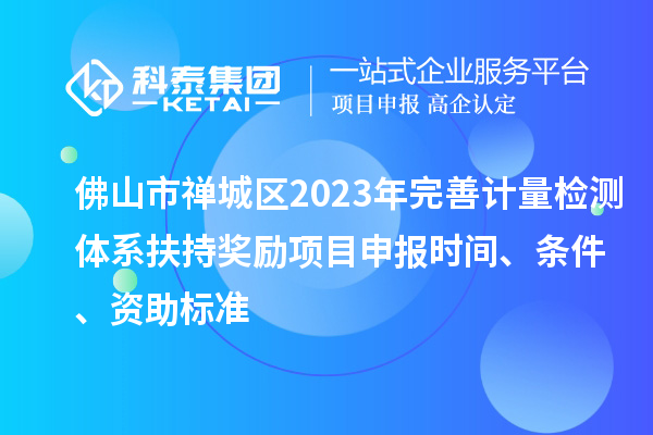 佛山市禪城區(qū)2023年完善計量檢測體系扶持獎勵<a href=http://qiyeqqexmail.cn/shenbao.html target=_blank class=infotextkey>項目申報</a>時間、條件、資助標準