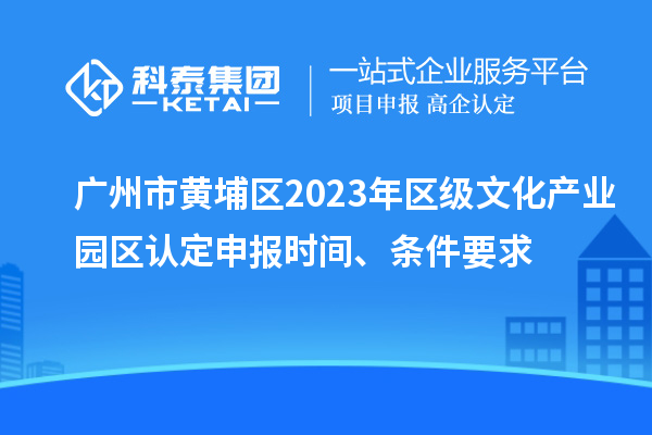 廣州市黃埔區(qū)2023年區(qū)級文化產業(yè)園區(qū)認定申報時間、條件要求