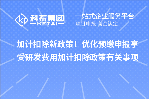 加計(jì)扣除新政策！優(yōu)化預(yù)繳申報享受研發(fā)費(fèi)用加計(jì)扣除政策有關(guān)事項(xiàng)