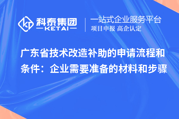 廣東省技術(shù)改造補助的申請流程和條件：企業(yè)需要準(zhǔn)備的材料和步驟