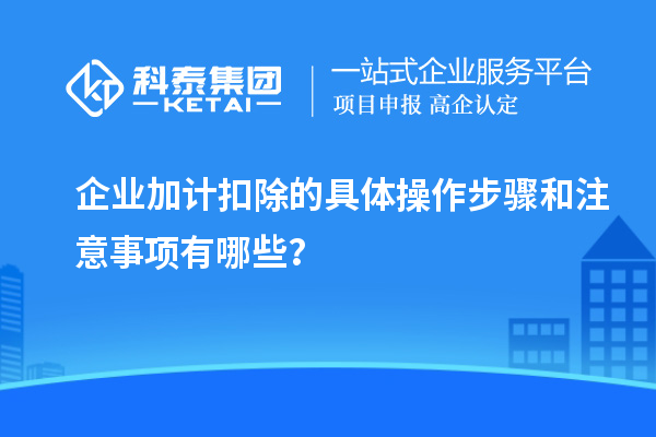 企業(yè)加計(jì)扣除的具體操作步驟和注意事項(xiàng)有哪些？