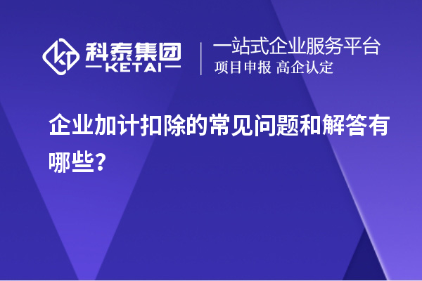 企業(yè)加計(jì)扣除的常見(jiàn)問(wèn)題和解答有哪些？