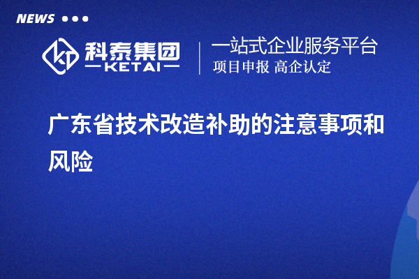 廣東省技術(shù)改造補助的注意事項和風(fēng)險