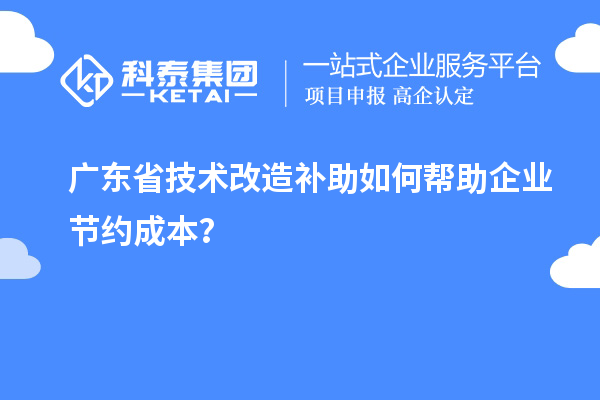 廣東省技術(shù)改造補(bǔ)助如何幫助企業(yè)節(jié)約成本？