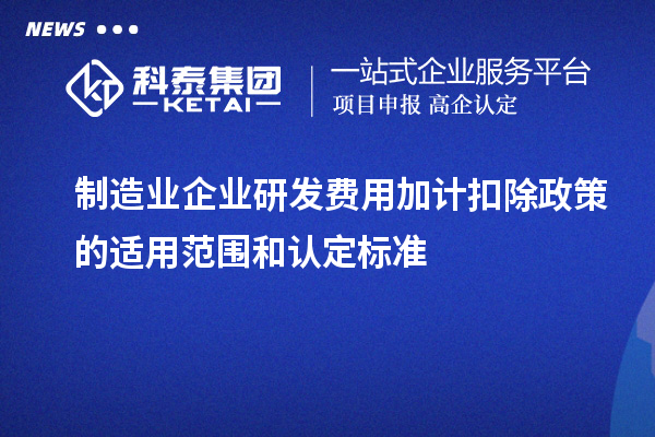 制造業(yè)企業(yè)研發(fā)費(fèi)用加計(jì)扣除政策的適用范圍和認(rèn)定標(biāo)準(zhǔn)