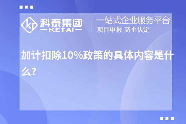 加計(jì)扣除10%政策的具體內(nèi)容是什么？