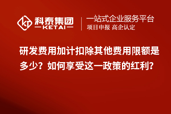 研發(fā)費用加計扣除其他費用限額是多少？如何享受這一政策的紅利？