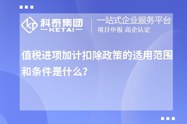 值稅進項加計扣除政策的適用范圍和條件是什么？