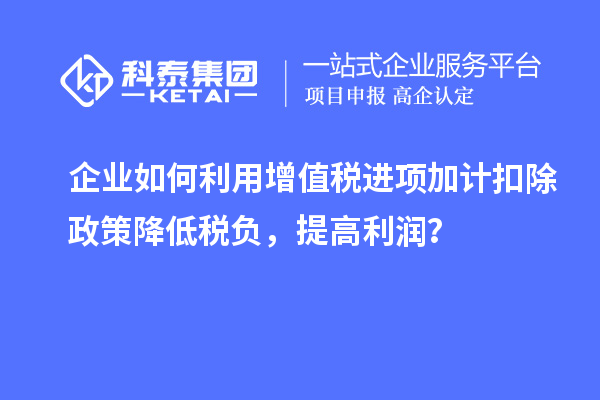 企業(yè)如何利用增值稅進項加計扣除政策降低稅負，提高利潤？