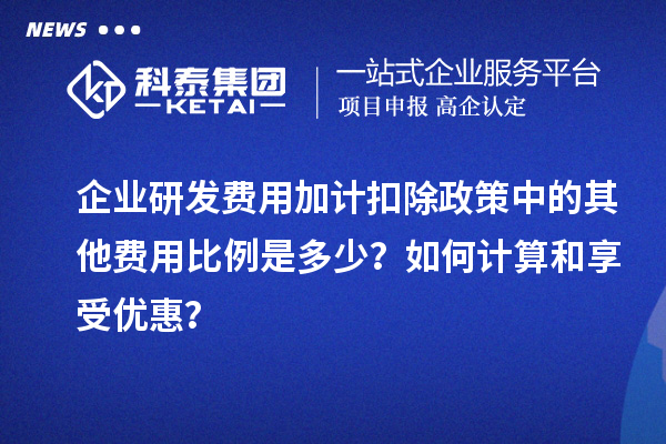 企業(yè)研發(fā)費用加計扣除政策中的其他費用比例是多少？如何計算和享受優(yōu)惠？