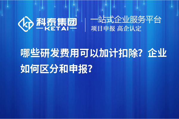 哪些研發(fā)費用可以加計扣除？企業(yè)如何區(qū)分和申報？