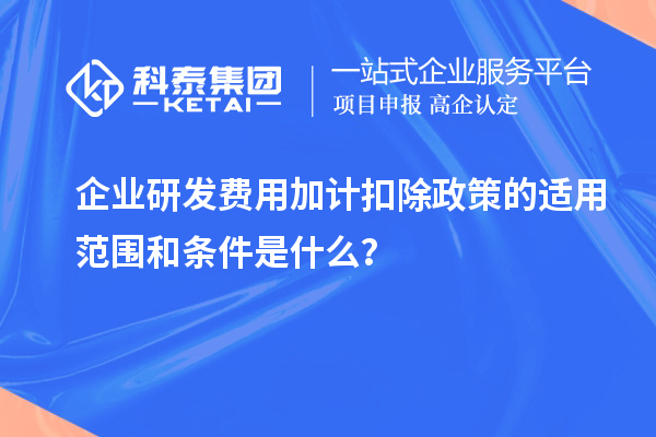 企業(yè)研發(fā)費用加計扣除政策的適用范圍和條件是什么？