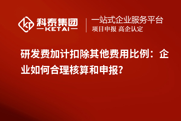 研發(fā)費加計扣除其他費用比例：企業(yè)如何合理核算和申報？