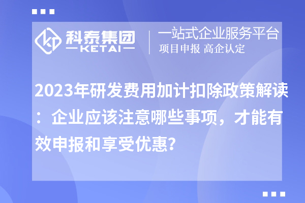 2023年研發(fā)費用加計扣除政策解讀：企業(yè)應該注意哪些事項，才能有效申報和享受優(yōu)惠？