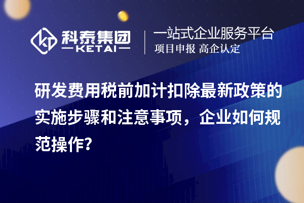 研發(fā)費用稅前加計扣除最新政策的實施步驟和注意事項，企業(yè)如何規(guī)范操作？