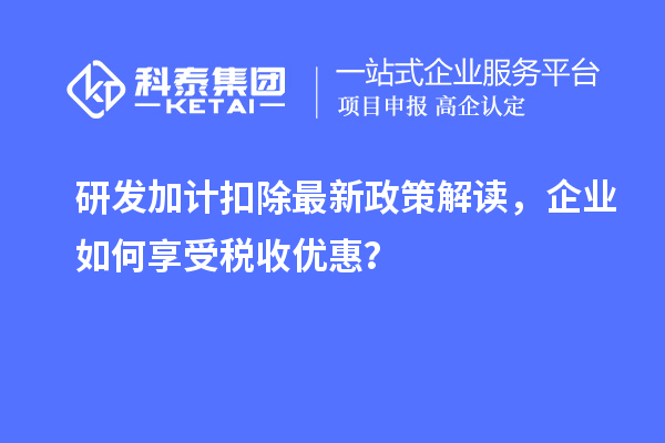 研發(fā)加計扣除最新政策解讀，企業(yè)如何享受稅收優(yōu)惠？