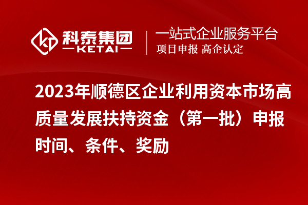 2023年順德區(qū)企業(yè)利用資本市場(chǎng)高質(zhì)量發(fā)展扶持資金（第一批）申報(bào)時(shí)間、條件、獎(jiǎng)勵(lì)