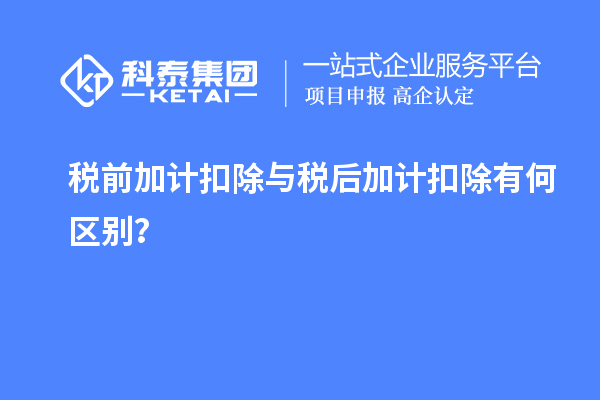 稅前加計(jì)扣除與稅后加計(jì)扣除有何區(qū)別？