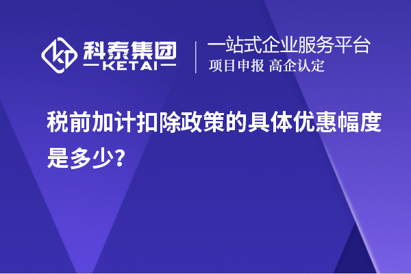 稅前加計(jì)扣除政策的具體優(yōu)惠幅度是多少？