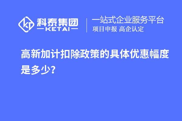 高新加計(jì)扣除政策的具體優(yōu)惠幅度是多少？