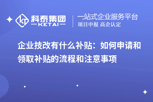 企業(yè)技改有什么補(bǔ)貼：如何申請和領(lǐng)取補(bǔ)貼的流程和注意事項(xiàng)