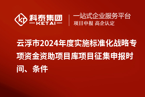 云浮市2024年度實施標(biāo)準(zhǔn)化戰(zhàn)略專項資金資助項目庫項目征集申報時間、條件