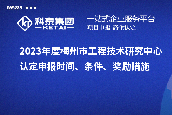 2023年度梅州市工程技術(shù)研究中心認(rèn)定申報時間、條件、獎勵措施