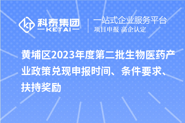 黃埔區(qū)2023年度第二批生物醫(yī)藥產(chǎn)業(yè)政策兌現(xiàn)申報(bào)時(shí)間、條件要求、扶持獎(jiǎng)勵(lì)