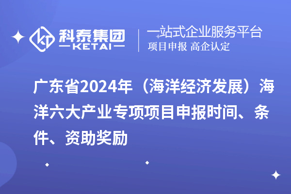 廣東省2024年（海洋經(jīng)濟發(fā)展）海洋六大產(chǎn)業(yè)專(zhuān)項<a href=http://qiyeqqexmail.cn/shenbao.html target=_blank class=infotextkey>項目申報</a>時(shí)間、條件、資助獎勵