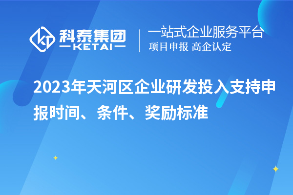 2023年天河區企業(yè)研發(fā)投入支持申報時(shí)間、條件、獎勵標準