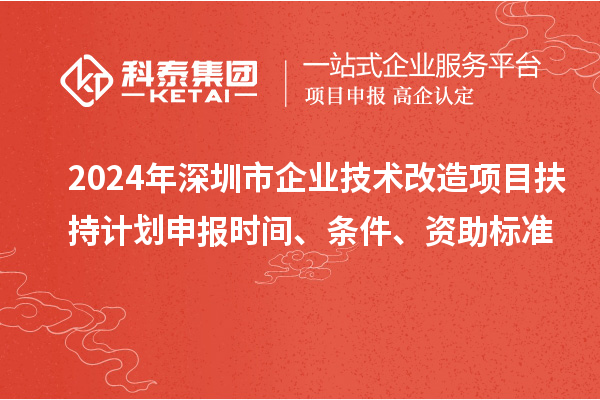 2024年深圳市企業(yè)技術(shù)改造項目扶持計劃申報時(shí)間、條件、資助標準