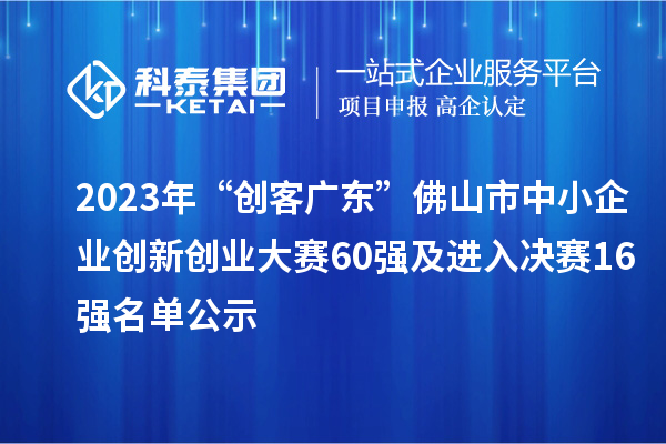 2023年“創(chuàng)客廣東”佛山市中小企業(yè)創(chuàng)新創(chuàng)業(yè)大賽60強及進入決賽16強名單公示