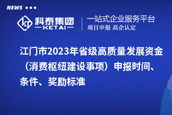 江門(mén)市2023年省級高質(zhì)量發(fā)展資金（消費樞紐建設事項）申報時(shí)間、條件、獎勵標準