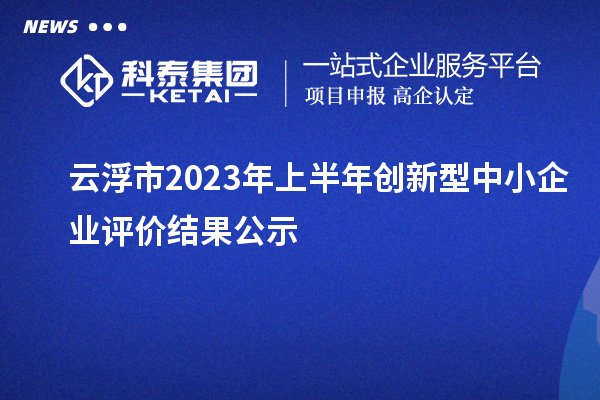 云浮市2023年上半年創(chuàng)新型中小企業(yè)評價結(jié)果公示