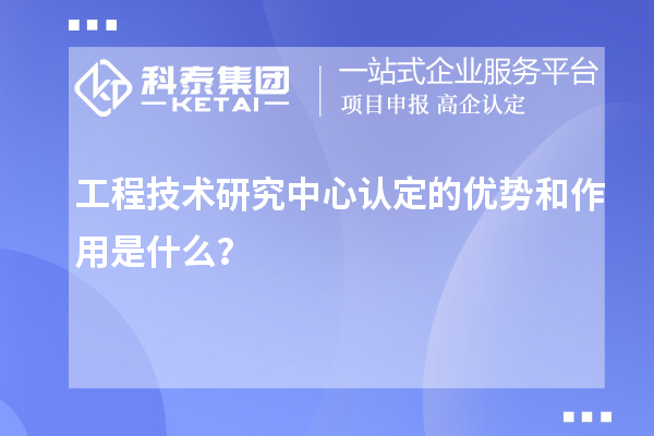 工程技術(shù)研究中心認定的優(yōu)勢和作用是什么？