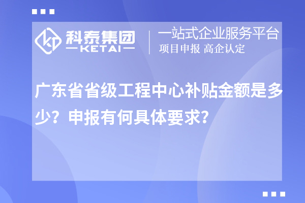 廣東省省級(jí)工程中心補(bǔ)貼金額是多少？申報(bào)有何具體要求？