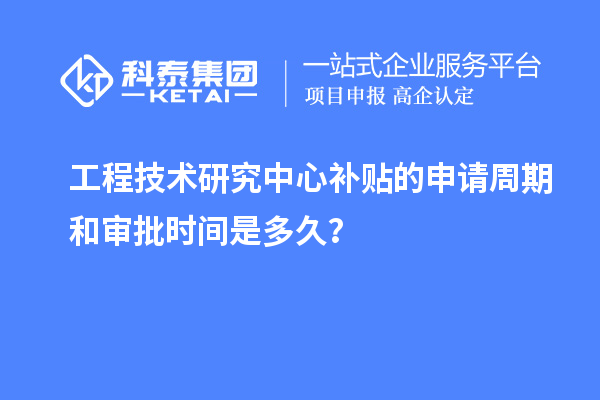 工程技術(shù)研究中心補貼的申請周期和審批時(shí)間是多久？