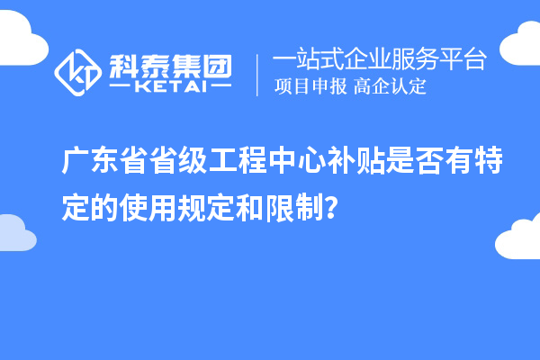 廣東省省級工程中心補貼是否有特定的使用規(guī)定和限制？