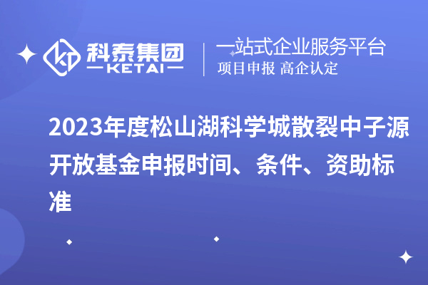 2023年度松山湖科學(xué)城散裂中子源開放基金申報時間、條件、資助標(biāo)準(zhǔn)