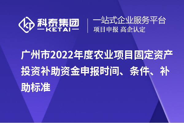 廣州市2022年度農業(yè)項目固定資產(chǎn)投資補助資金申報時(shí)間、條件、補助標準