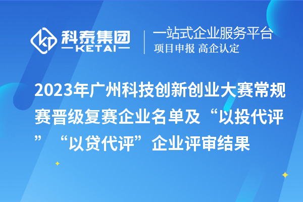 2023年廣州科技創(chuàng)新創(chuàng)業(yè)大賽常規(guī)賽晉級(jí)復(fù)賽企業(yè)名單及“以投代評(píng)”“以貸代評(píng)”企業(yè)評(píng)審結(jié)果