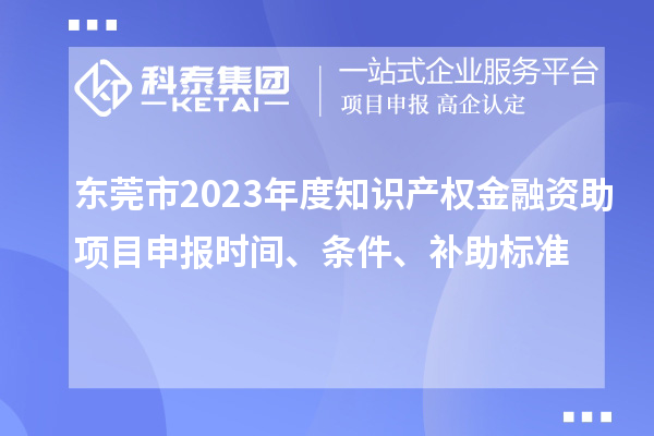 東莞市2023年度知識產(chǎn)權(quán)金融資助項目申報時間、條件、補助標準