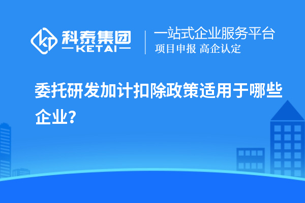 委托研發(fā)加計扣除政策適用于哪些企業(yè)？