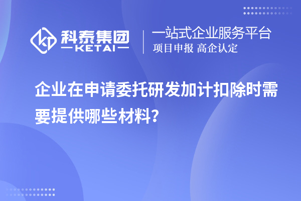 企業(yè)在申請委托研發(fā)加計扣除時需要提供哪些材料？