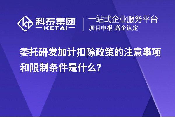 委托研發(fā)加計扣除政策的注意事項和限制條件是什么？