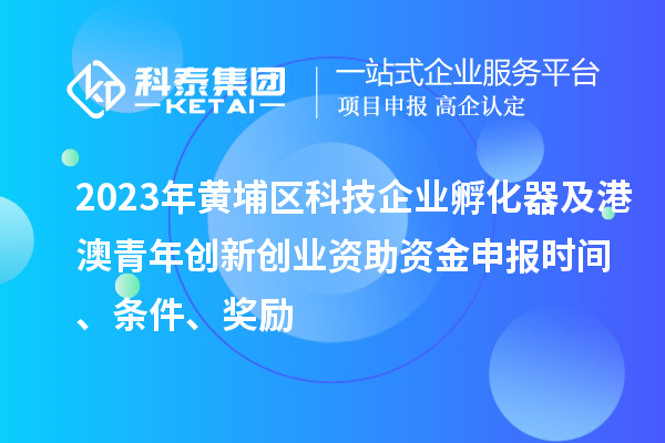 2023年黃埔區科技企業(yè)孵化器及港澳青年創(chuàng  )新創(chuàng  )業(yè)資助資金申報時(shí)間、條件、獎勵