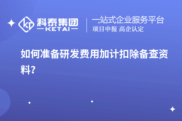 如何準備研發(fā)費用加計扣除備查資料？