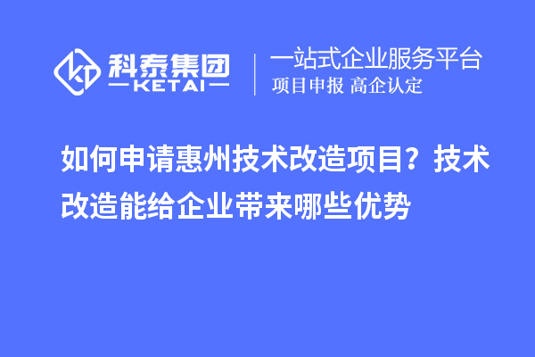 如何申請惠州技術(shù)改造項目？技術(shù)改造能給企業(yè)帶來哪些優(yōu)勢